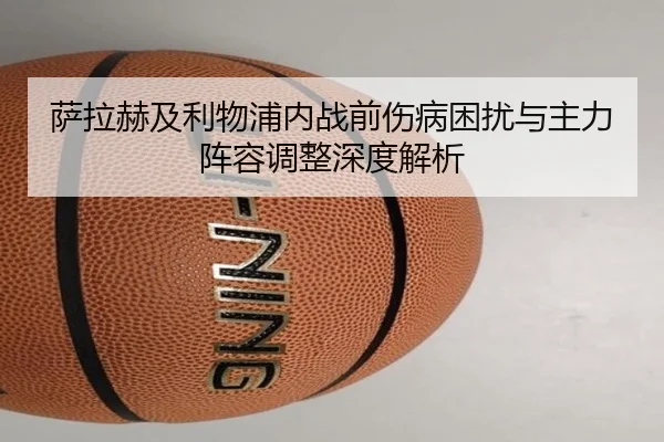萨拉赫及利物浦内战前伤病困扰与主力阵容调整深度解析